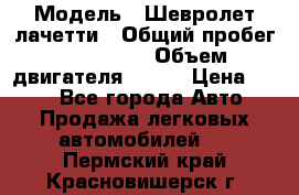  › Модель ­ Шевролет лачетти › Общий пробег ­ 145 000 › Объем двигателя ­ 109 › Цена ­ 260 - Все города Авто » Продажа легковых автомобилей   . Пермский край,Красновишерск г.